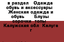  в раздел : Одежда, обувь и аксессуары » Женская одежда и обувь »  » Блузы, сорочки, топы . Калужская обл.,Калуга г.